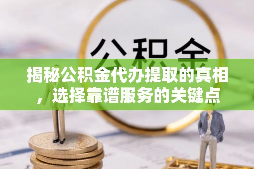 锦州揭秘公积金代办提取的真相，选择靠谱服务的关键点