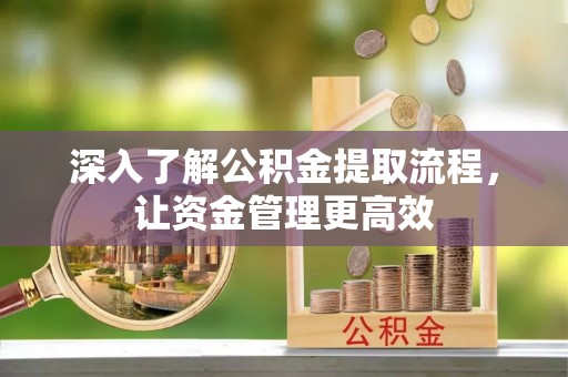 锦州深入了解公积金提取流程，让资金管理更高效