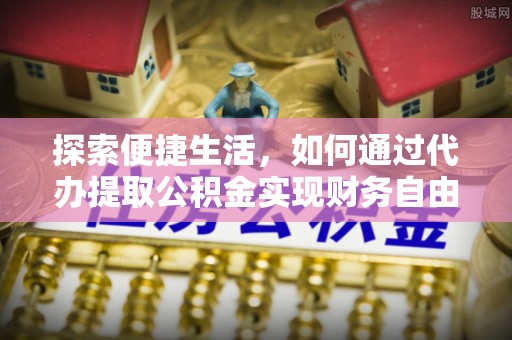锦州探索便捷生活，如何通过代办提取公积金实现财务自由