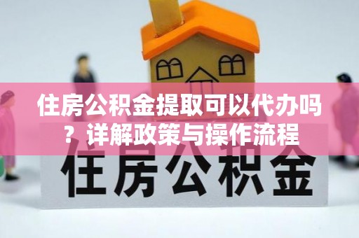 锦州住房公积金提取可以代办吗？详解政策与操作流程