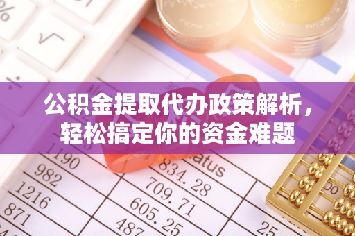 锦州公积金提取代办政策解析，轻松搞定你的资金难题