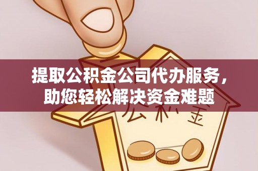 锦州提取公积金公司代办服务，助您轻松解决资金难题