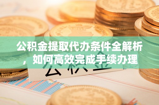 锦州公积金提取代办条件全解析，如何高效完成手续办理
