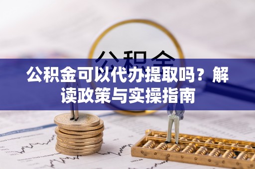 锦州公积金可以代办提取吗？解读政策与实操指南