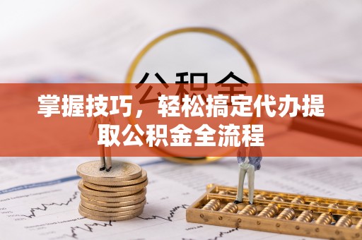 锦州掌握技巧，轻松搞定代办提取公积金全流程