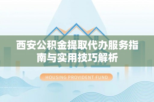 锦州西安公积金提取代办服务指南与实用技巧解析