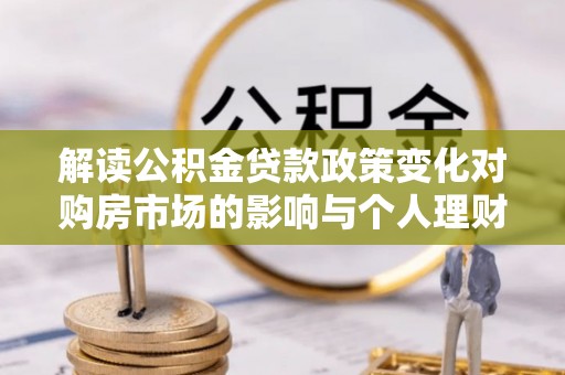 锦州解读公积金贷款政策变化对购房市场的影响与个人理财规划的启示