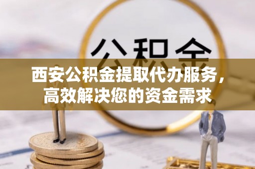 锦州西安公积金提取代办服务，高效解决您的资金需求