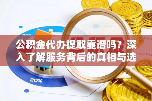 锦州公积金代办提取靠谱吗？深入了解服务背后的真相与选择指南