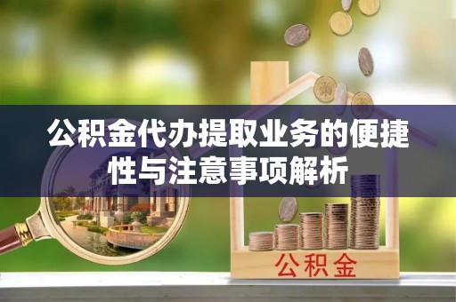 锦州公积金代办提取业务的便捷性与注意事项解析