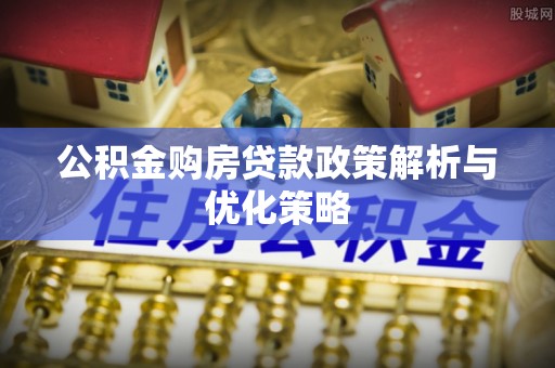 锦州公积金购房贷款政策解析与优化策略