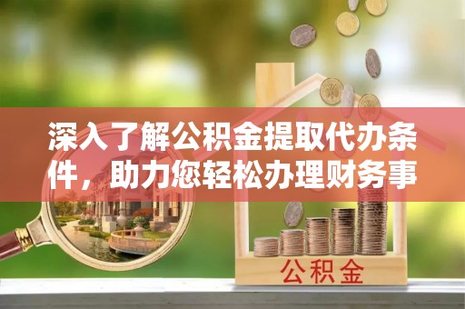 锦州深入了解公积金提取代办条件，助力您轻松办理财务事务