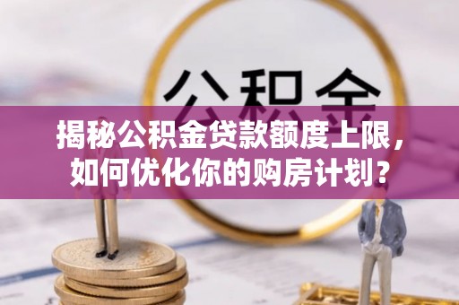 锦州揭秘公积金贷款额度上限，如何优化你的购房计划？