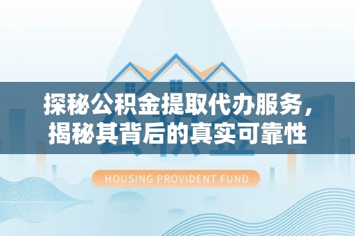 锦州探秘公积金提取代办服务，揭秘其背后的真实可靠性