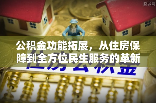 锦州公积金功能拓展，从住房保障到全方位民生服务的革新之路