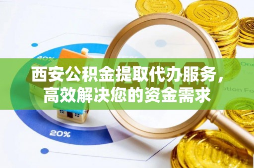 锦州西安公积金提取代办服务，高效解决您的资金需求