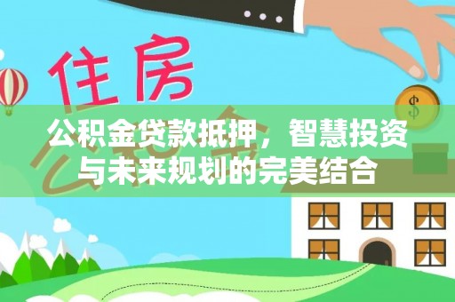 锦州公积金贷款抵押，智慧投资与未来规划的完美结合